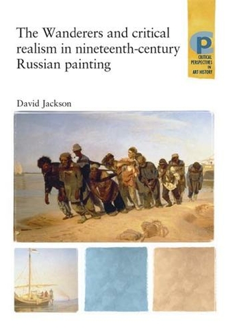 The Wanderers and Critical Realism in Nineteenth Century Russian Painting: Critical Realism in Nineteenth-Century Russia (Critical Perspectives in Art History)