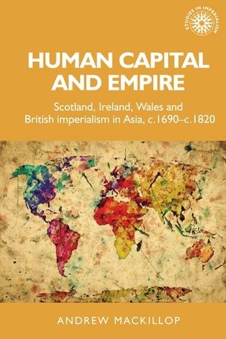 Human Capital and Empire: Scotland, Ireland, Wales and British Imperialism in Asia, C.1690-C.1820 (Studies in Imperialism)