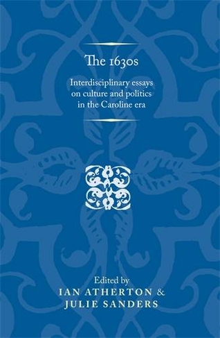 The 1630s: Interdisciplinary Essays on Culture and Politics in the Caroline Era (Politics, Culture and Society in Early Modern Britain)
