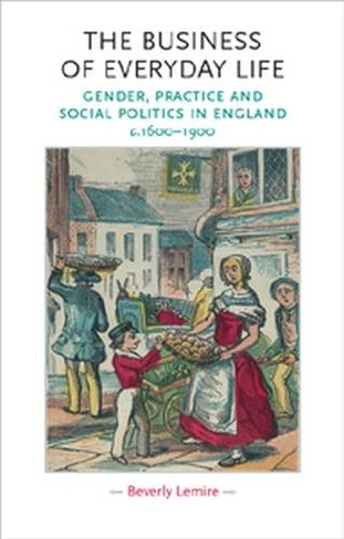 The Business of Everyday Life: Gender, Practice and Social Politics in England, C.1600-1900 (Gender in History)