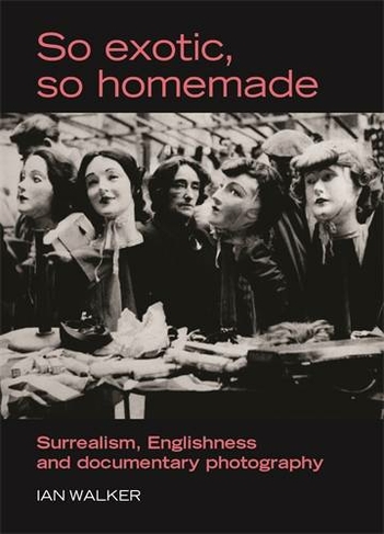 So Exotic, So Homemade: Surrealism, Englishness and Documentary Photography (The Critical Image)