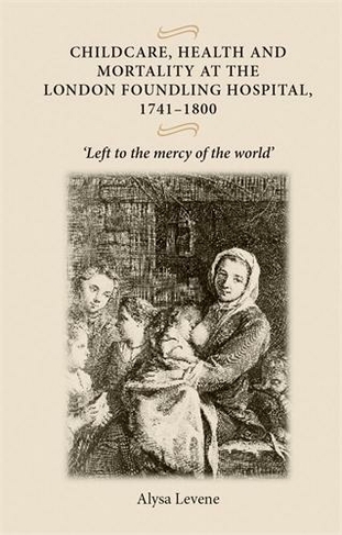 Childcare, Health and Mortality in the London Foundling Hospital, 1741-1800: 'Left to the Mercy of the World'