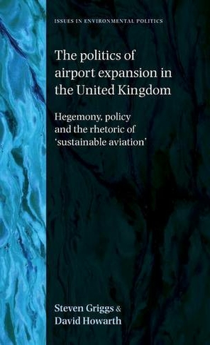 The Politics of Airport Expansion in the United Kingdom: Hegemony, Policy and the Rhetoric of 'Sustainable Aviation' (Issues in Environmental Politics)
