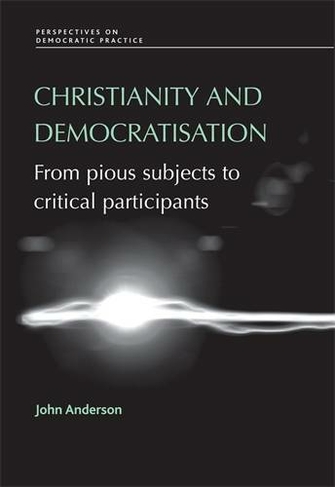 Christianity and Democratisation: From Pious Subjects to Critical Participants (Perspectives on Democratic Practice)