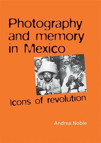 Photography and Memory in Mexico: Icons of Revolution
