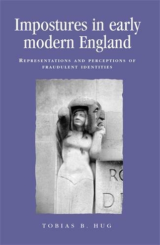 Impostures in Early Modern England: Representations and Perceptions of Fraudulent Identities (Politics, Culture and Society in Early Modern Britain)