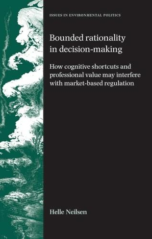 Bounded Rationality in Decision-Making: How Cognitive Shortcuts and Professional Values May Interfere with Market-Based Regulation (Issues in Environmental Politics)