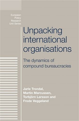Unpacking International Organisations: The Dynamics of Compound Bureaucracies (European Politics)