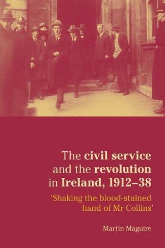 The Civil Service and the Revolution in Ireland 1912-1938: 'shaking the Blood-Stained Hand of Mr Collins'