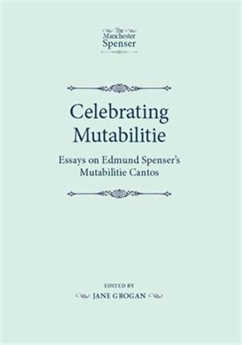 Celebrating Mutabilitie: Essays on Edmund Spenser's Mutabilitie Cantos (The Manchester Spenser)