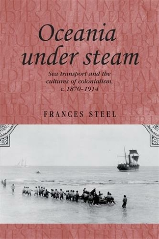 Oceania Under Steam: Sea Transport and the Cultures of Colonialism, c. 1870-1914 (Studies in Imperialism)