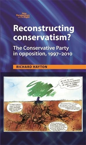 Reconstructing Conservatism?: The Conservative Party in Opposition, 1997-2010 (New Perspectives on the Right)