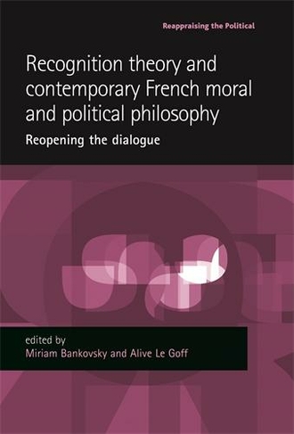 Recognition Theory and Contemporary French Moral and Political Philosophy: Reopening the Dialogue (Reappraising the Political)
