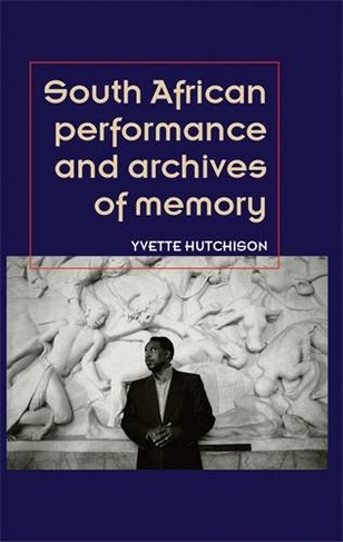 South African Performance and Archives of Memory: (Theatre: Theory - Practice - Performance)