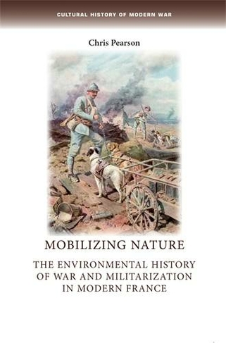 Mobilizing Nature: The Environmental History of War and Militarization in Modern France (Cultural History of Modern War)
