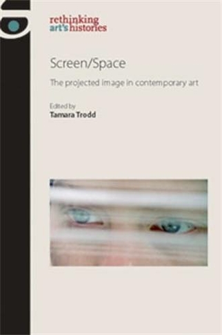 Screen/Space: The Projected Image in Contemporary Art (Rethinking Art's Histories)
