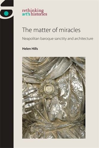 The Matter of Miracles: Neapolitan Baroque Architecture and Sanctity (Rethinking Art's Histories)