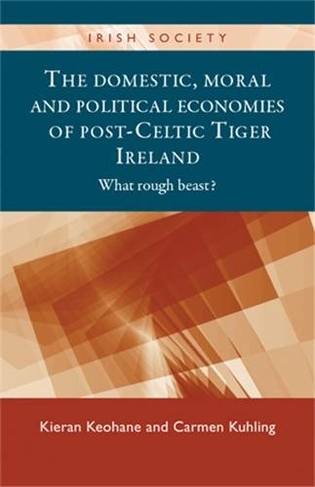 The Domestic, Moral and Political Economies of Post-Celtic Tiger Ireland: What Rough Beast? (Irish Society)