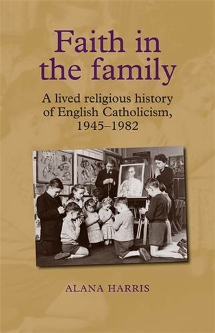 Faith in the Family: A Lived Religious History of English Catholicism, 1945-82
