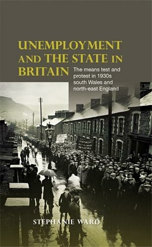 Unemployment and the State in Britain: The Means Test and Protest in 1930s South Wales and North-East England