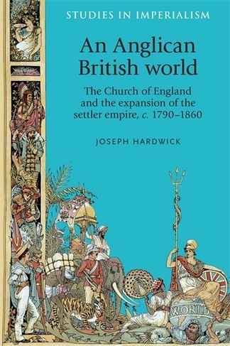 An Anglican British World: The Church of England and the Expansion of the Settler Empire, c. 1790-1860 (Studies in Imperialism)