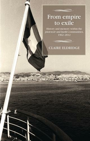 From Empire to Exile: History and Memory within the Pied-Noir and Harki Communities, 1962-2012 (Studies in Modern French and Francophone History)