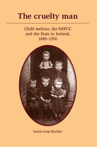 The Cruelty Man: Child Welfare, the NSPCC and the State in Ireland, 1889-1956