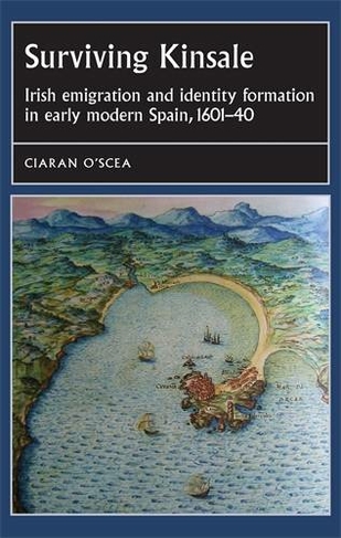 Surviving Kinsale: Irish Emigration and Identity Formation in Early Modern Spain, 1601-40 (Studies in Early Modern European History)