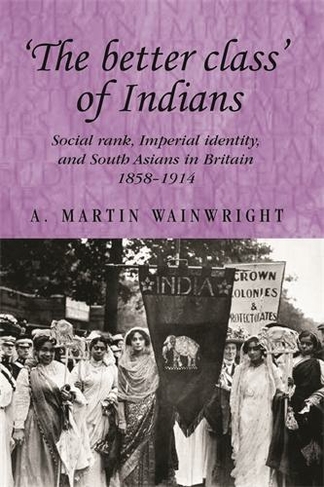 'The Better Class' of Indians: Social Rank, Imperial Identity, and South Asians in Britain 1858-1914 (Studies in Imperialism)