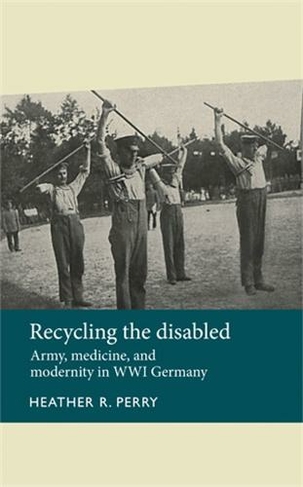 Recycling the Disabled: Army, Medicine, and Modernity in WWI Germany (Disability History)