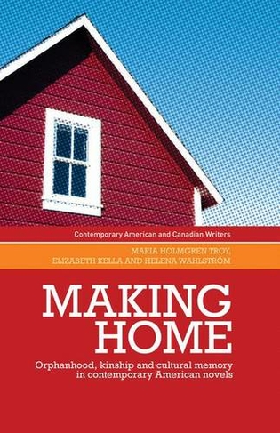 Making Home: Orphanhood, Kinship and Cultural Memory in Contemporary American Novels (Contemporary American and Canadian Writers)