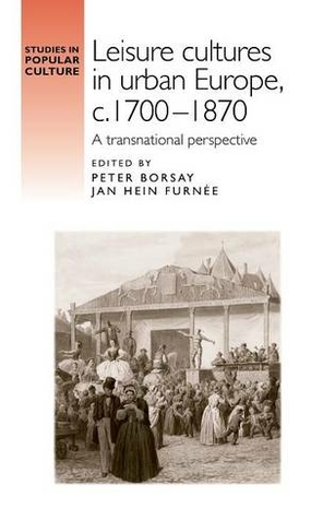 Leisure Cultures in Urban Europe, c.1700-1870: A Transnational Perspective (Studies in Popular Culture)