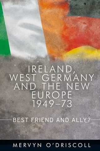Ireland, West Germany and the New Europe, 1949-73: Best Friend and Ally?
