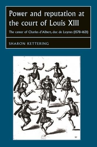 Power and Reputation at the Court of Louis XIII: The Career of Charles D'Albert, Duc De Luynes (1578-1621) (Studies in Early Modern European History)