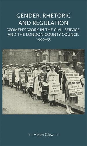 Gender, Rhetoric and Regulation: Women's Work in the Civil Service and the London County Council, 1900-55 (Gender in History)