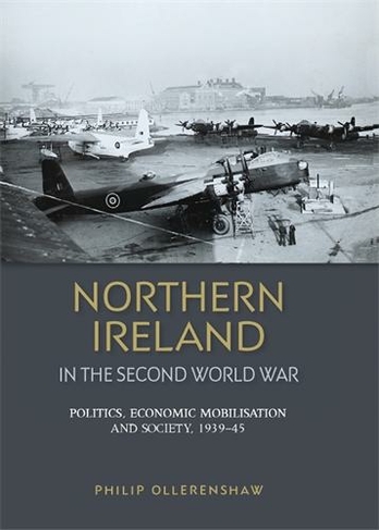 Northern Ireland in the Second World War: Politics, Economic Mobilisation and Society, 1939-45