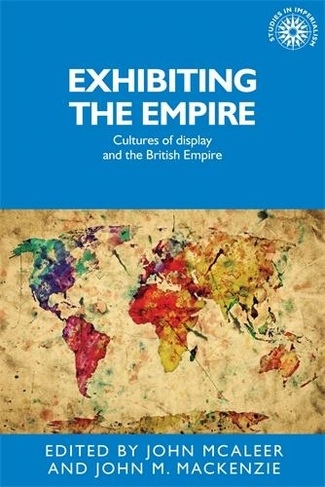 Exhibiting the Empire: Cultures of Display and the British Empire (Studies in Imperialism)