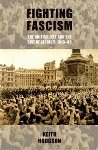 Fighting Fascism: the British Left and the Rise of Fascism, 1919-39