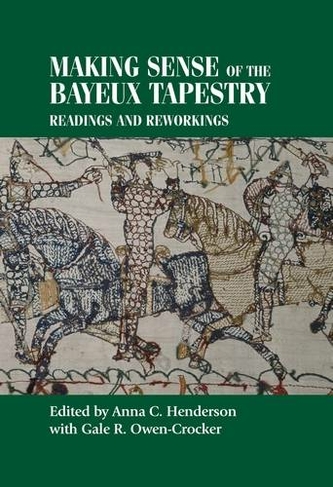 Making Sense of the Bayeux Tapestry: Readings and Reworkings (Studies in Design and Material Culture)