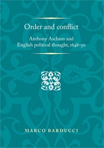 Order and Conflict: Anthony Ascham and English Political Thought (1648-50) (Politics, Culture and Society in Early Modern Britain)