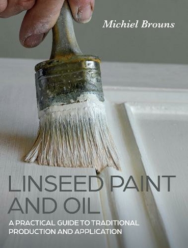 Linseed Paint and Oil: A Practical Guide to Traditional Production and Application
