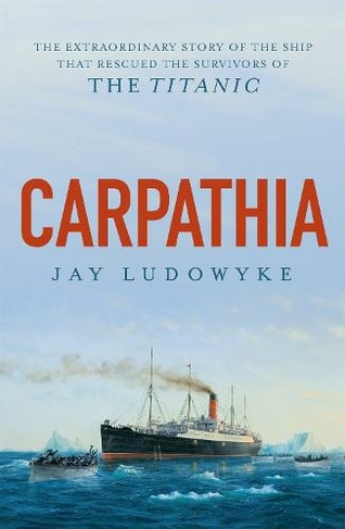 Carpathia: The extraordinary story of the ship that rescued the survivors of the Titanic