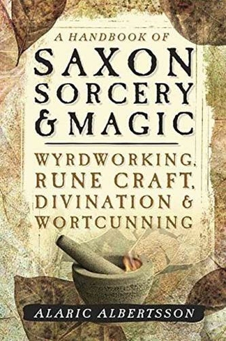 A Handbook of Saxon Sorcery and Magic: Wyrdworking, Rune Craft, Divination and Wortcunning