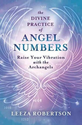 The Divine Practice of Angel Numbers: Raise Your Vibration with the Archangels