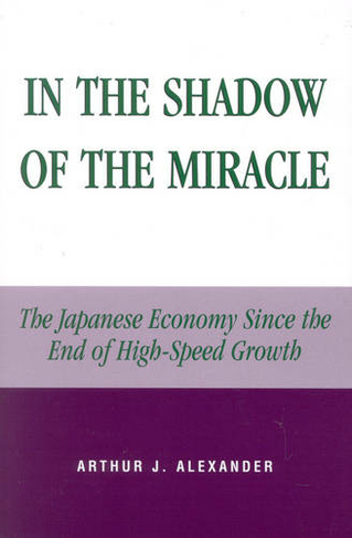 In the Shadow of the Miracle: The Japanese Economy Since the End of High-Speed Growth (Studies of Modern Japan)