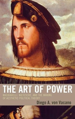 The Art of Power: Machiavelli, Nietzsche, and the Making of Aesthetic Political Theory