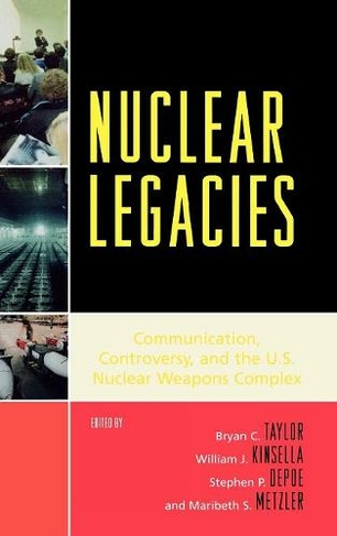 Nuclear Legacies: Communication, Controversy, and the U.S. Nuclear Weapons Complex (Lexington Studies in Political Communication)