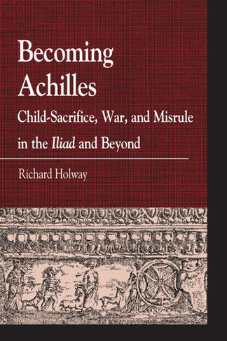 Becoming Achilles: Child-sacrifice, War, and Misrule in the lliad and Beyond (Greek Studies: Interdisciplinary Approaches)