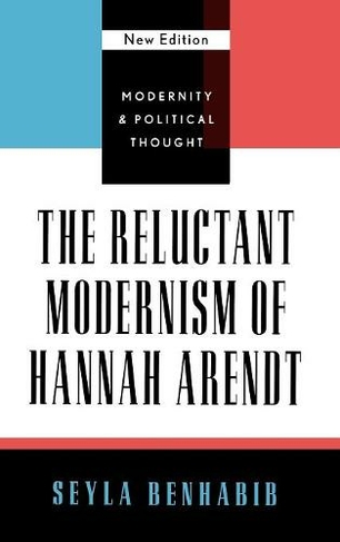 The Reluctant Modernism of Hannah Arendt: (Modernity and Political Thought)