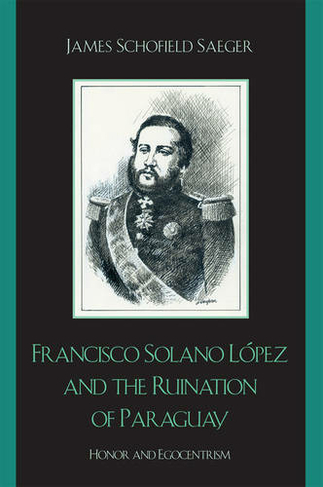 Francisco Solano Lopez and the Ruination of Paraguay: Honor and Egocentrism (Latin American Silhouettes)